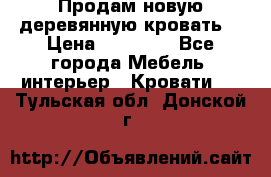 Продам новую деревянную кровать  › Цена ­ 13 850 - Все города Мебель, интерьер » Кровати   . Тульская обл.,Донской г.